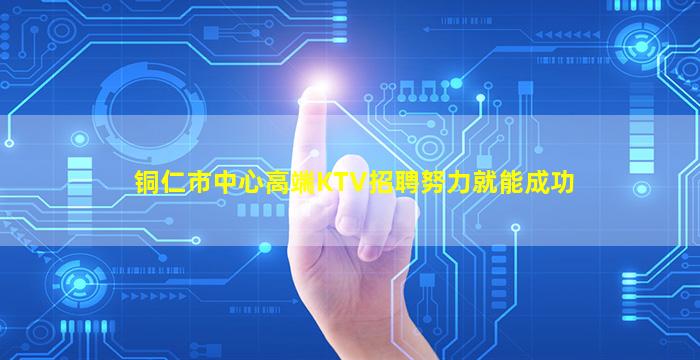 铜仁市中心高端KTV招聘努力就能成功